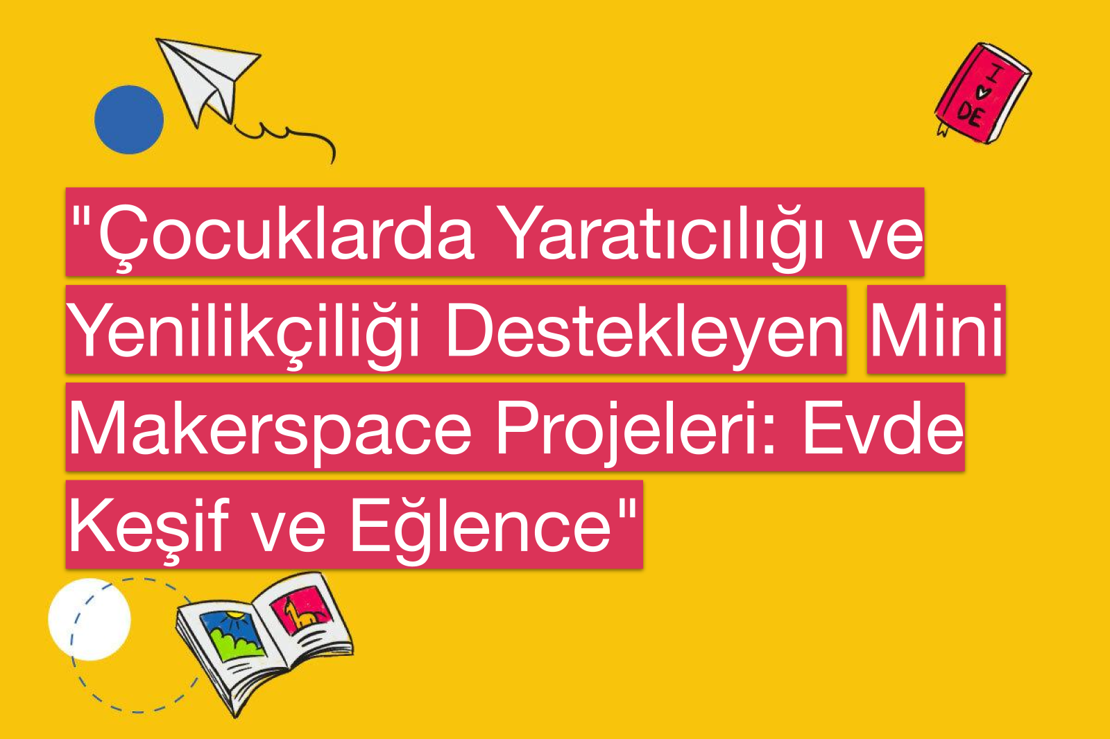 "Çocuklarda Yaratıcılığı ve Yenilikçiliği Destekleyen Mini Makerspace Projeleri: Evde Keşif ve Eğlence"