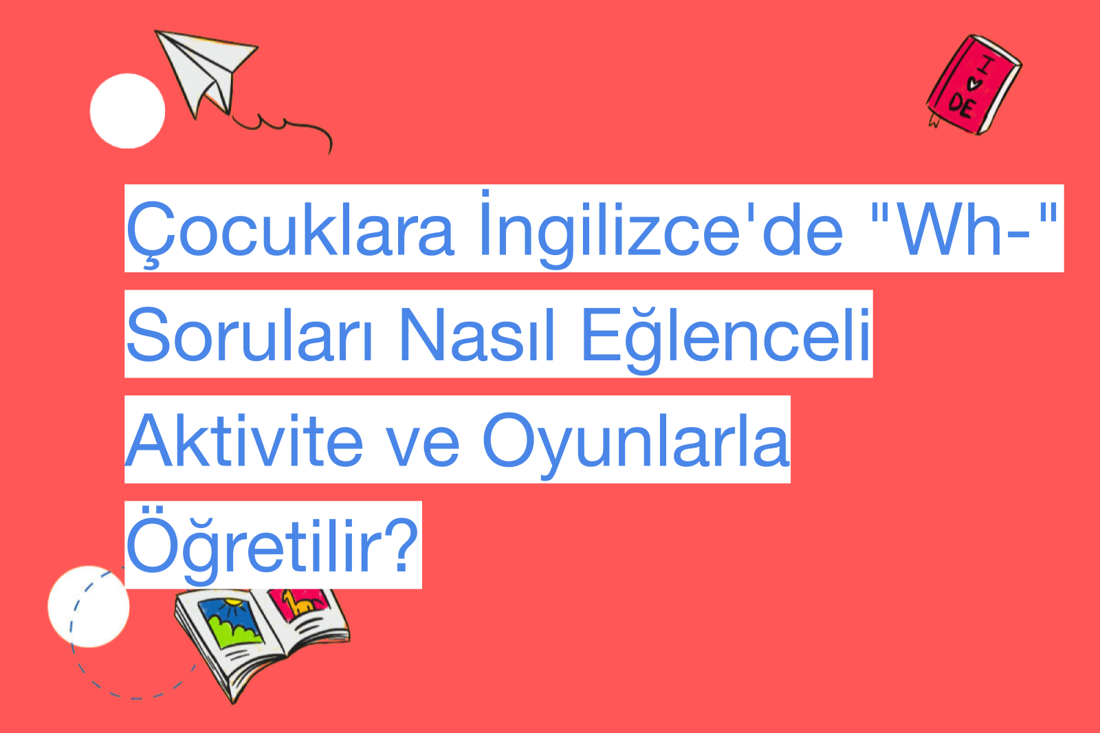 Çocuklara İngilizce'de "Wh-" Soruları Nasıl Eğlenceli Aktivite ve Oyunlarla Öğretilir?