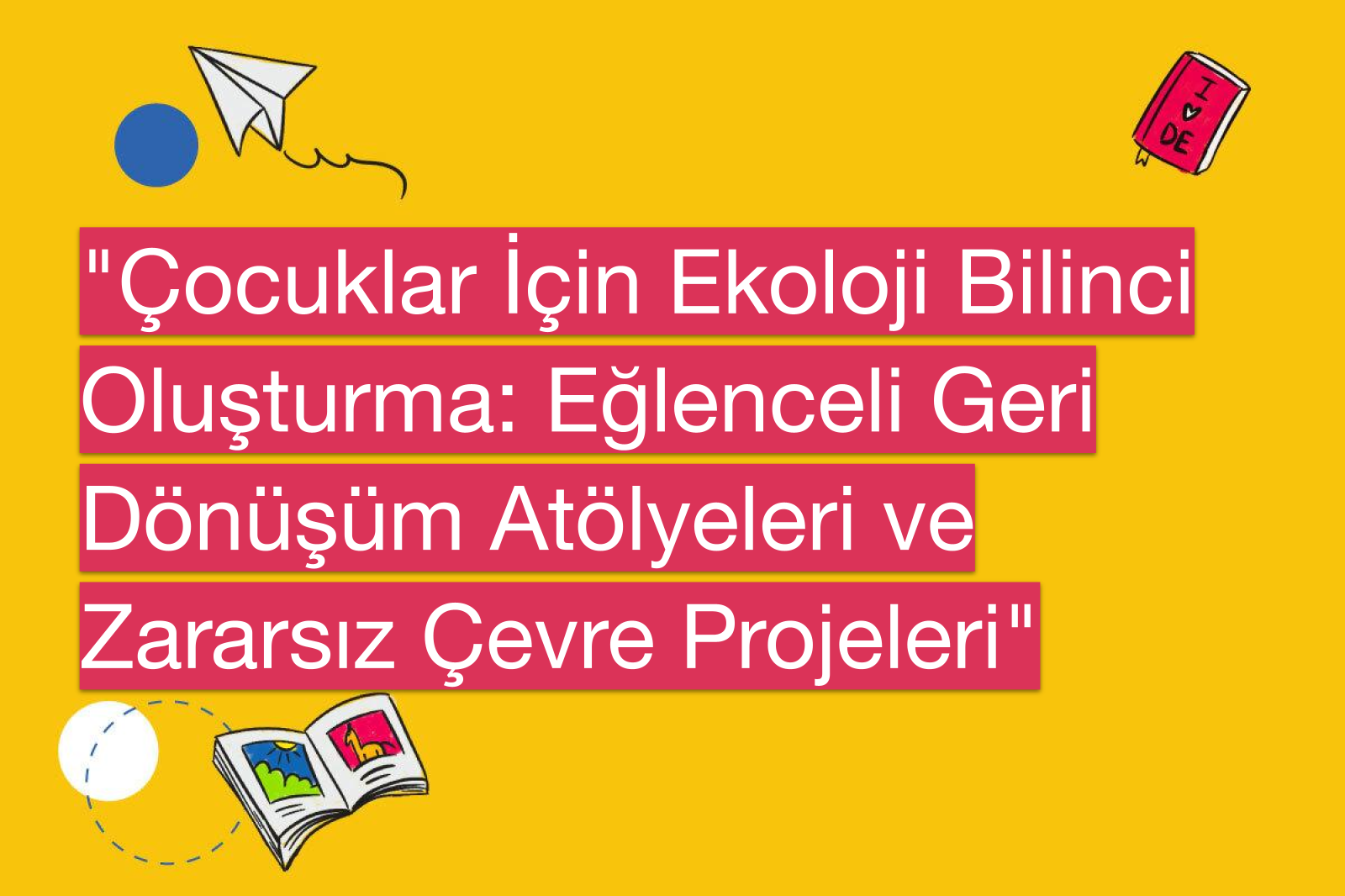 "Çocuklar İçin Ekoloji Bilinci Oluşturma: Eğlenceli Geri Dönüşüm Atölyeleri ve Zararsız Çevre Projeleri"
