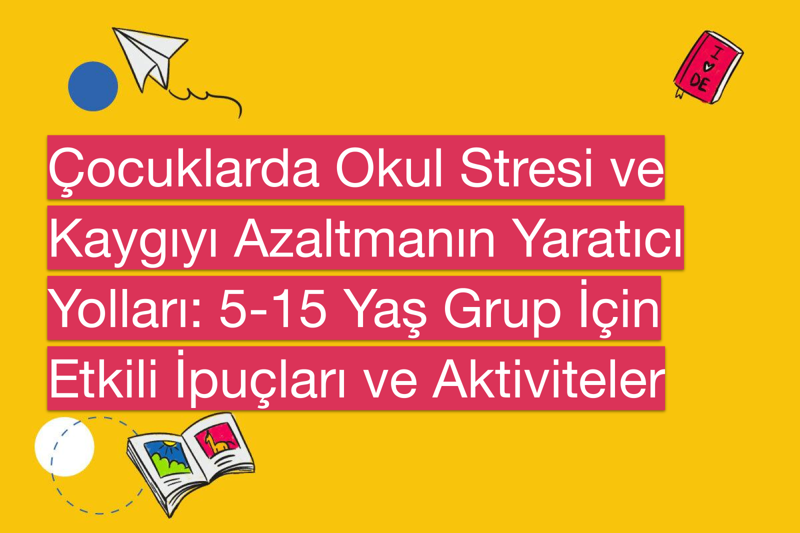 Çocuklarda Okul Stresi ve Kaygıyı Azaltmanın Yaratıcı Yolları: 5-15 Yaş Grup İçin Etkili İpuçları ve Aktiviteler